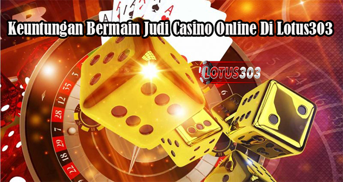 Keuntungan Bermain Judi Casino Online Di Lotus303